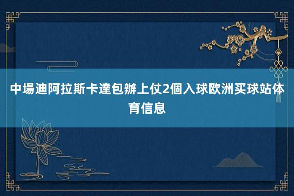 中場迪阿拉斯卡達包辦上仗2個入球欧洲买球站体育信息