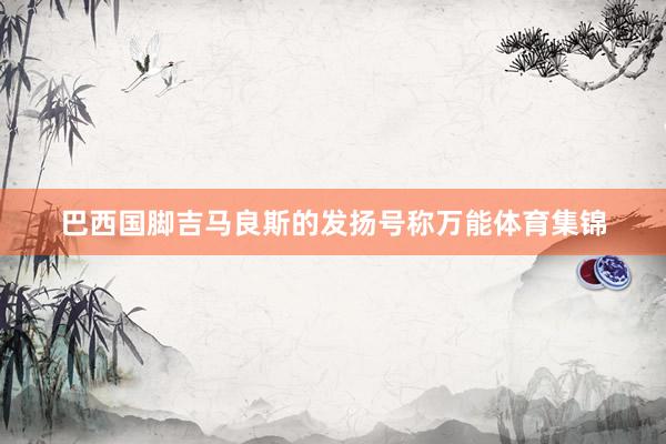 巴西国脚吉马良斯的发扬号称万能体育集锦