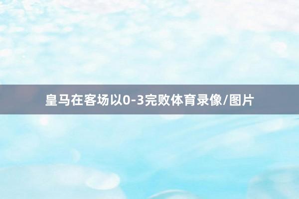 皇马在客场以0-3完败体育录像/图片