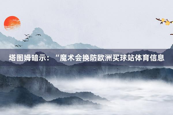 塔图姆暗示：“魔术会换防欧洲买球站体育信息