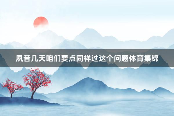 夙昔几天咱们要点同样过这个问题体育集锦