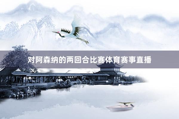 对阿森纳的两回合比赛体育赛事直播