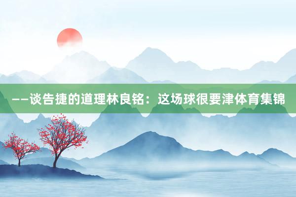 ——谈告捷的道理林良铭：这场球很要津体育集锦