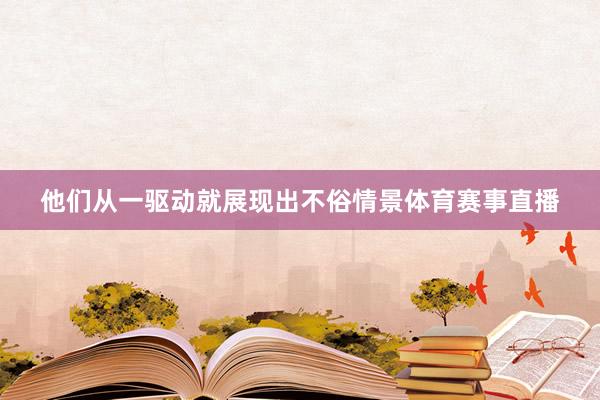 他们从一驱动就展现出不俗情景体育赛事直播