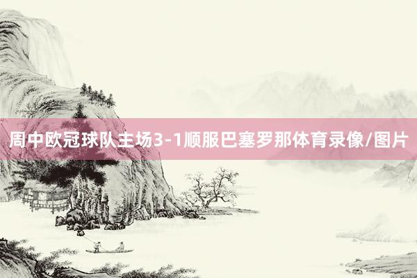 周中欧冠球队主场3-1顺服巴塞罗那体育录像/图片