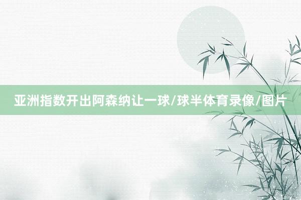 亚洲指数开出阿森纳让一球/球半体育录像/图片