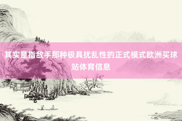 其实是指敌手那种极具扰乱性的正式模式欧洲买球站体育信息
