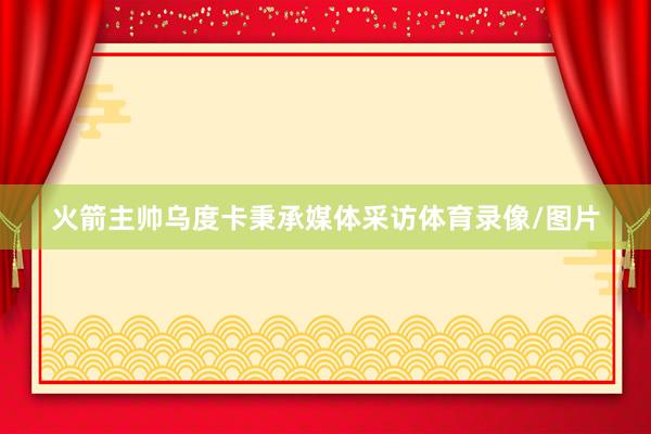 火箭主帅乌度卡秉承媒体采访体育录像/图片