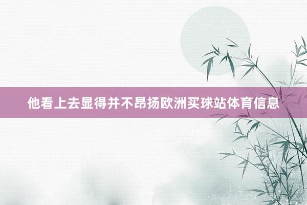 他看上去显得并不昂扬欧洲买球站体育信息