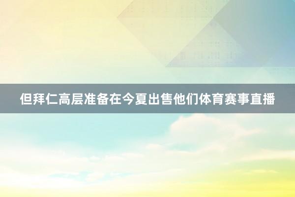 但拜仁高层准备在今夏出售他们体育赛事直播