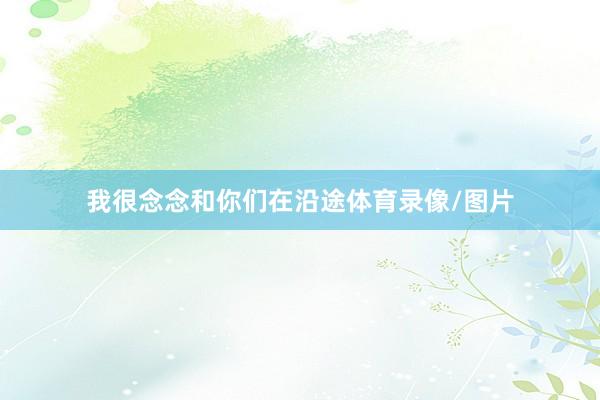 我很念念和你们在沿途体育录像/图片