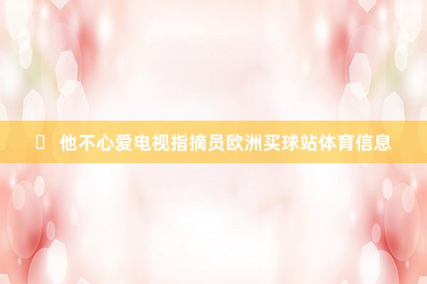 ❌ 他不心爱电视指摘员欧洲买球站体育信息