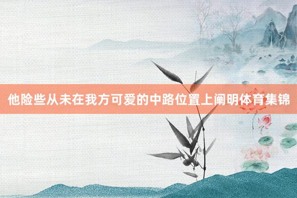 他险些从未在我方可爱的中路位置上阐明体育集锦
