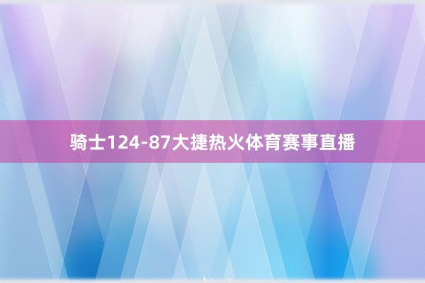 骑士124-87大捷热火体育赛事直播