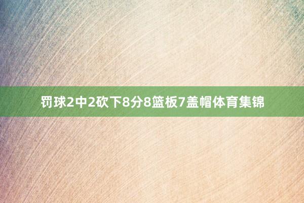 罚球2中2砍下8分8篮板7盖帽体育集锦