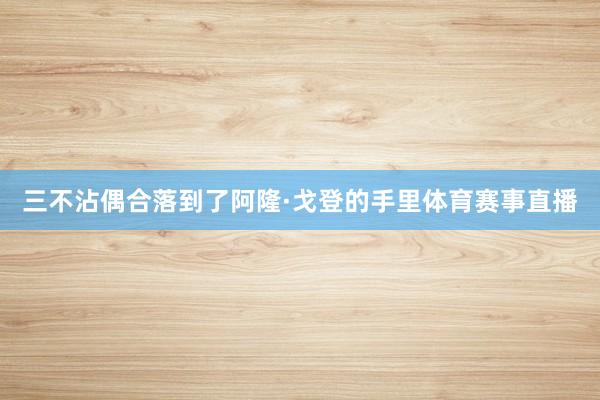 三不沾偶合落到了阿隆·戈登的手里体育赛事直播