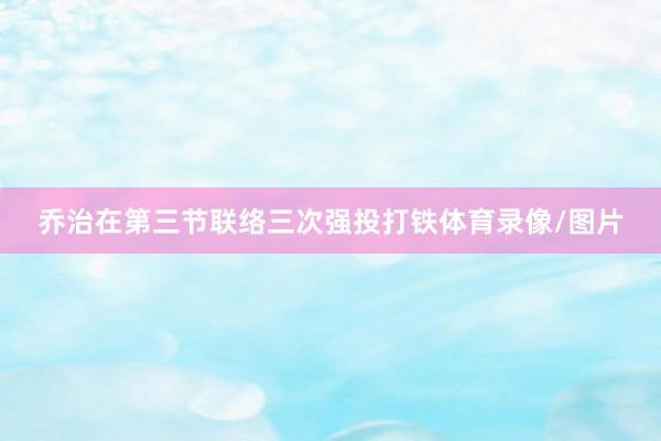 乔治在第三节联络三次强投打铁体育录像/图片