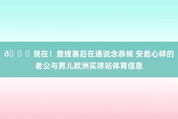 😍我在！詹嫂赛后在通说念恭候 安危心碎的老公与男儿欧洲买球站体育信息