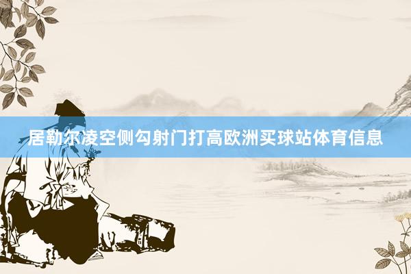 居勒尔凌空侧勾射门打高欧洲买球站体育信息
