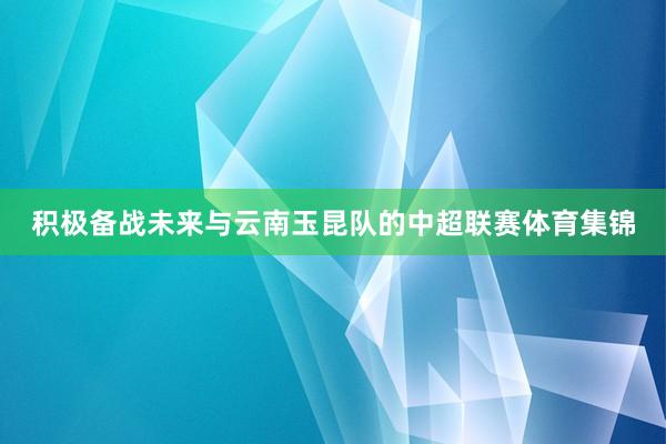 积极备战未来与云南玉昆队的中超联赛体育集锦