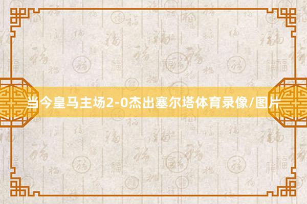 当今皇马主场2-0杰出塞尔塔体育录像/图片