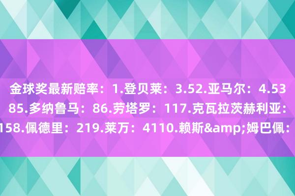 金球奖最新赔率：1.登贝莱：3.52.亚马尔：4.53.拉菲尼亚：74.萨拉赫：85.多纳鲁马：86.劳塔罗：117.克瓦拉茨赫利亚：158.佩德里：219.莱万：4110.赖斯&姆巴佩：51    欧洲买球站体育信息