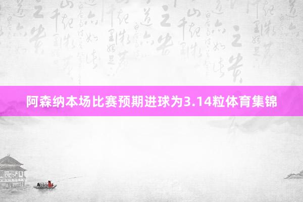 阿森纳本场比赛预期进球为3.14粒体育集锦