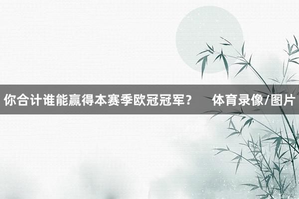 你合计谁能赢得本赛季欧冠冠军？    体育录像/图片