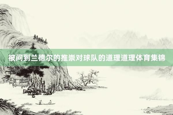 被问到兰德尔的推崇对球队的道理道理体育集锦