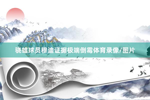 骁雄球员穆迪证据极端倒霉体育录像/图片