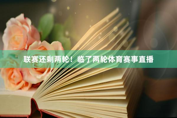 联赛还剩两轮！临了两轮体育赛事直播