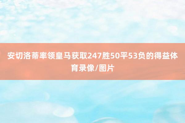 安切洛蒂率领皇马获取247胜50平53负的得益体育录像/图片