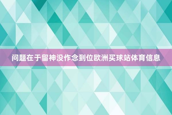 问题在于留神没作念到位欧洲买球站体育信息