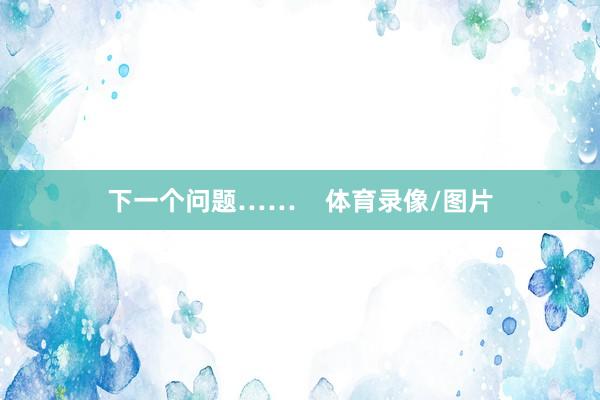 下一个问题……    体育录像/图片