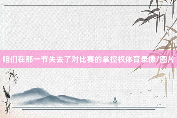 咱们在那一节失去了对比赛的掌控权体育录像/图片