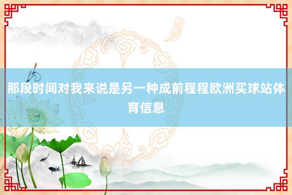 那段时间对我来说是另一种成前程程欧洲买球站体育信息