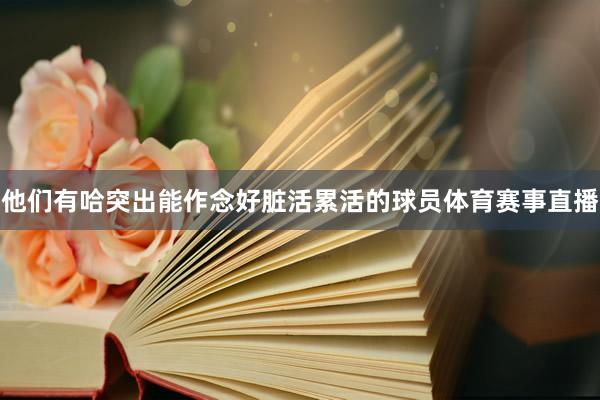 他们有哈突出能作念好脏活累活的球员体育赛事直播