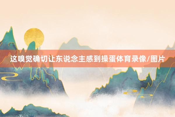 这嗅觉确切让东说念主感到操蛋体育录像/图片