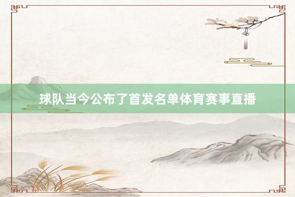 球队当今公布了首发名单体育赛事直播