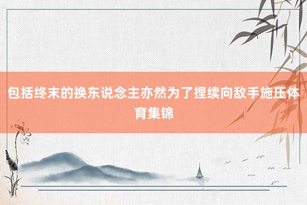 包括终末的换东说念主亦然为了捏续向敌手施压体育集锦