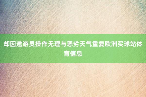 却因遨游员操作无理与恶劣天气重复欧洲买球站体育信息