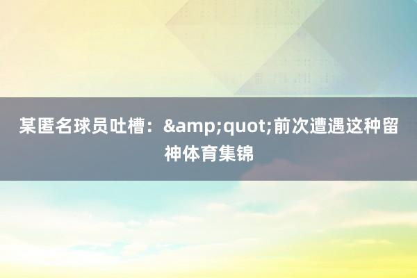 某匿名球员吐槽：&quot;前次遭遇这种留神体育集锦