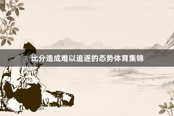 比分造成难以追逐的态势体育集锦