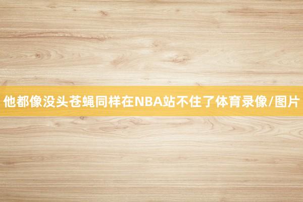 他都像没头苍蝇同样在NBA站不住了体育录像/图片