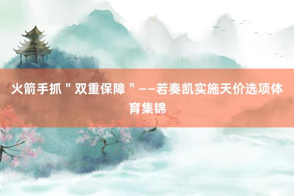 火箭手抓＂双重保障＂——若奏凯实施天价选项体育集锦