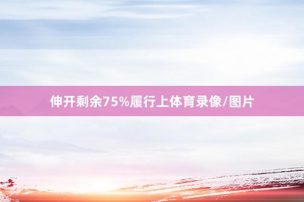 伸开剩余75%履行上体育录像/图片