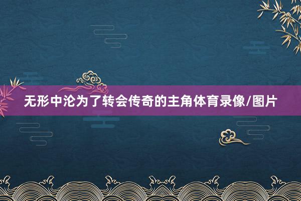 无形中沦为了转会传奇的主角体育录像/图片