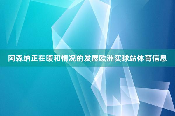 阿森纳正在暖和情况的发展欧洲买球站体育信息