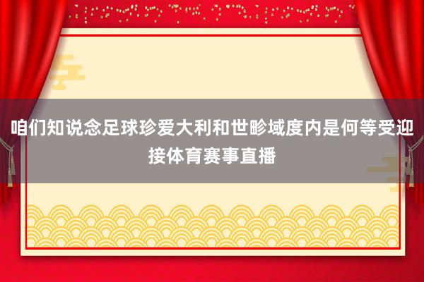 咱们知说念足球珍爱大利和世畛域度内是何等受迎接体育赛事直播