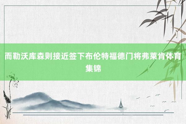 而勒沃库森则接近签下布伦特福德门将弗莱肯体育集锦